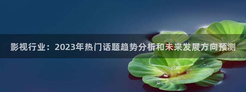 秋霞伦理片电影网：影视行业：2023年热门话题趋势分析和未来发展方向预测